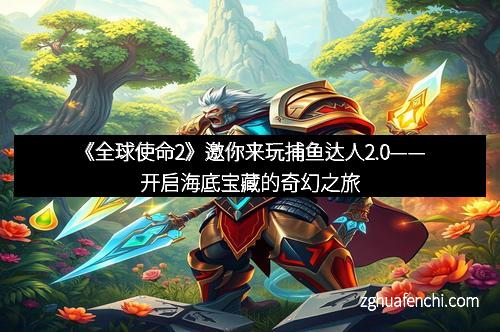 《全球使命2》邀你来玩捕鱼达人2.0——开启海底宝藏的奇幻之旅