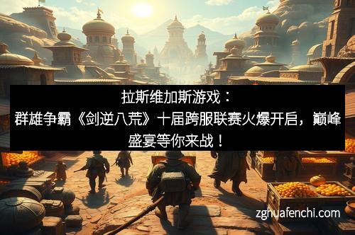 拉斯维加斯游戏：群雄争霸《剑逆八荒》十届跨服联赛火爆开启，巅峰盛宴等你来战！