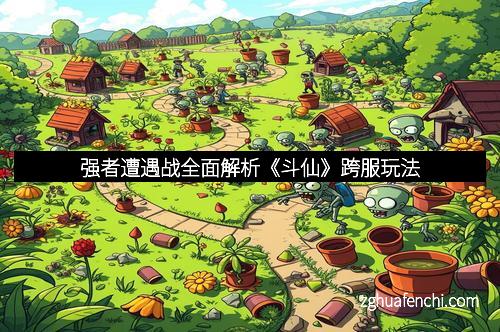 强者遭遇战全面解析《斗仙》跨服玩法