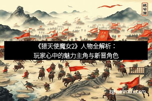 《猎天使魔女2》人物全解析：玩家心中的魅力主角与新晋角色